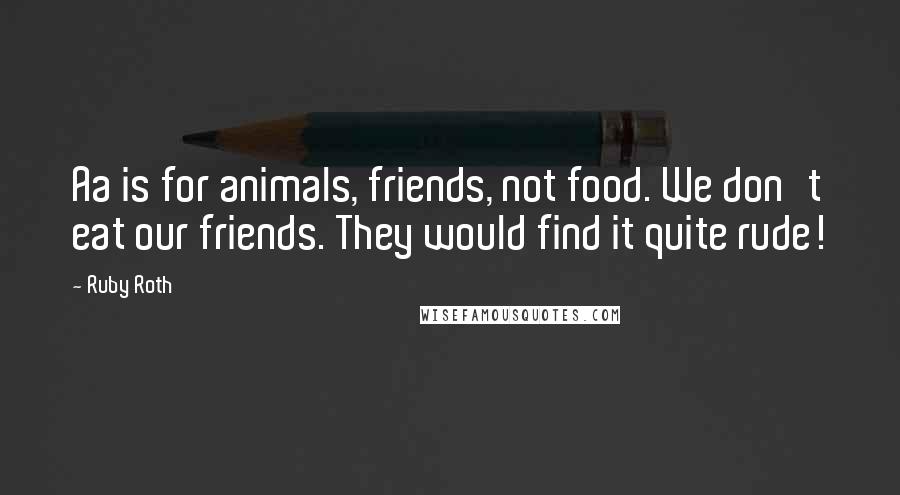 Ruby Roth Quotes: Aa is for animals, friends, not food. We don't eat our friends. They would find it quite rude!