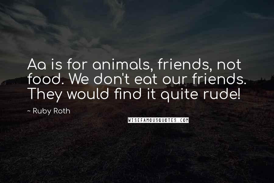 Ruby Roth Quotes: Aa is for animals, friends, not food. We don't eat our friends. They would find it quite rude!