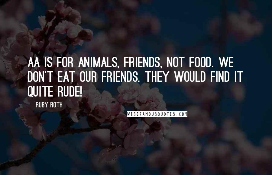 Ruby Roth Quotes: Aa is for animals, friends, not food. We don't eat our friends. They would find it quite rude!