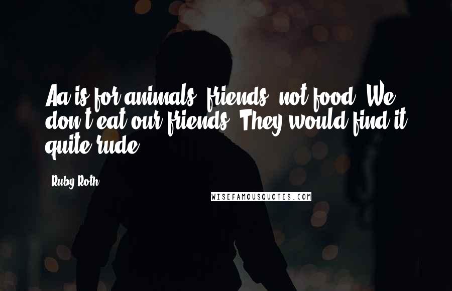 Ruby Roth Quotes: Aa is for animals, friends, not food. We don't eat our friends. They would find it quite rude!