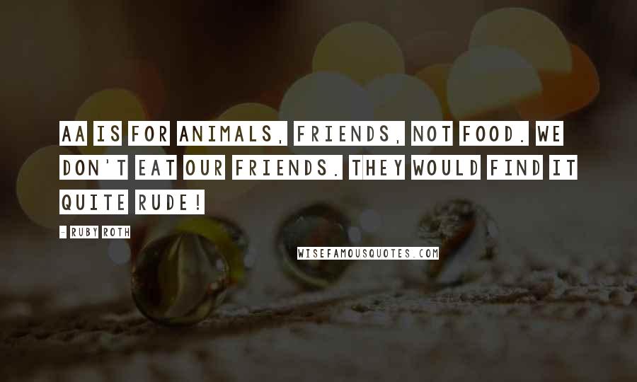 Ruby Roth Quotes: Aa is for animals, friends, not food. We don't eat our friends. They would find it quite rude!