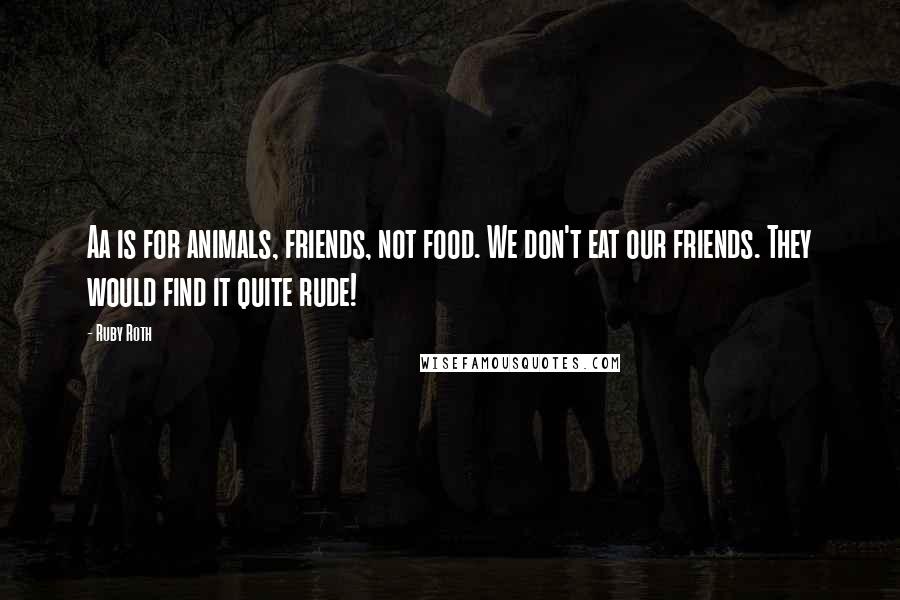 Ruby Roth Quotes: Aa is for animals, friends, not food. We don't eat our friends. They would find it quite rude!