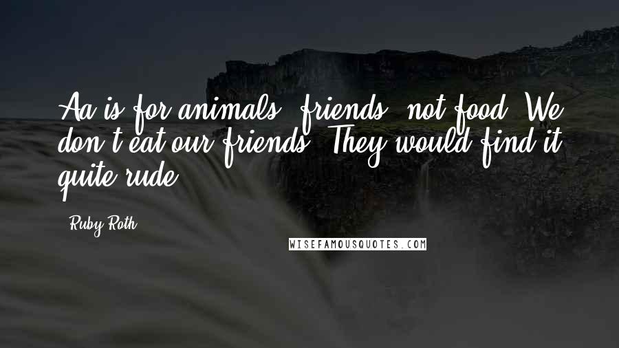 Ruby Roth Quotes: Aa is for animals, friends, not food. We don't eat our friends. They would find it quite rude!