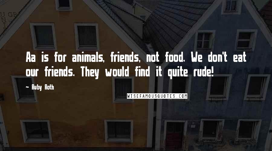 Ruby Roth Quotes: Aa is for animals, friends, not food. We don't eat our friends. They would find it quite rude!