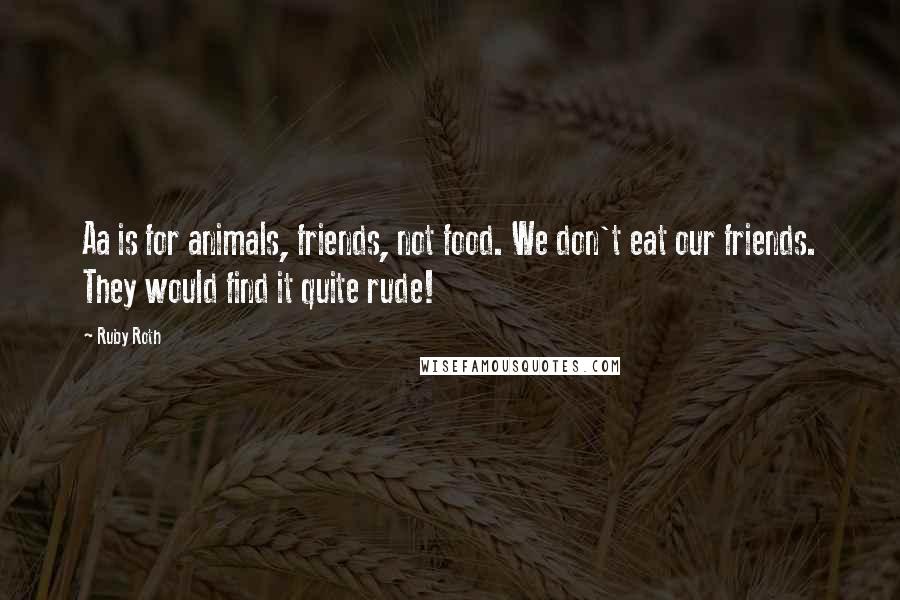 Ruby Roth Quotes: Aa is for animals, friends, not food. We don't eat our friends. They would find it quite rude!