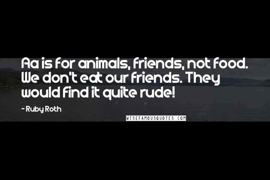 Ruby Roth Quotes: Aa is for animals, friends, not food. We don't eat our friends. They would find it quite rude!