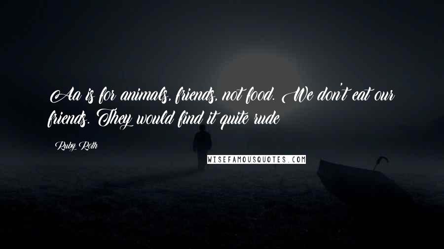 Ruby Roth Quotes: Aa is for animals, friends, not food. We don't eat our friends. They would find it quite rude!