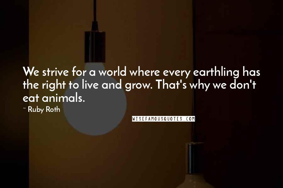 Ruby Roth Quotes: We strive for a world where every earthling has the right to live and grow. That's why we don't eat animals.