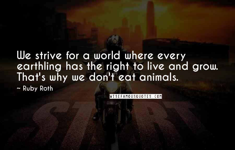 Ruby Roth Quotes: We strive for a world where every earthling has the right to live and grow. That's why we don't eat animals.