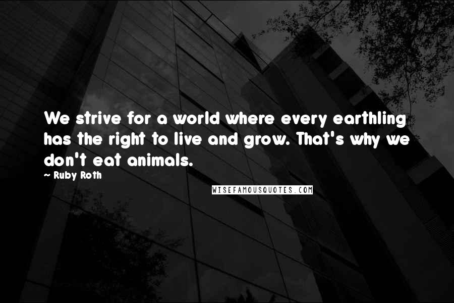 Ruby Roth Quotes: We strive for a world where every earthling has the right to live and grow. That's why we don't eat animals.