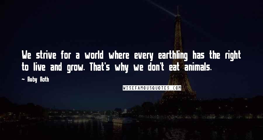 Ruby Roth Quotes: We strive for a world where every earthling has the right to live and grow. That's why we don't eat animals.