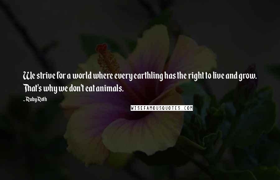 Ruby Roth Quotes: We strive for a world where every earthling has the right to live and grow. That's why we don't eat animals.