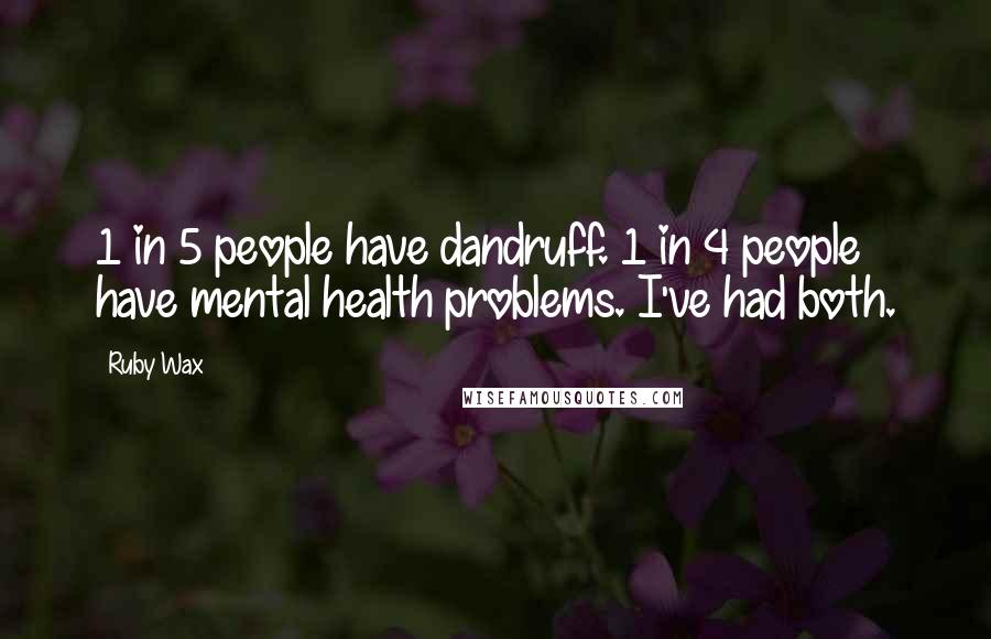 Ruby Wax Quotes: 1 in 5 people have dandruff. 1 in 4 people have mental health problems. I've had both.