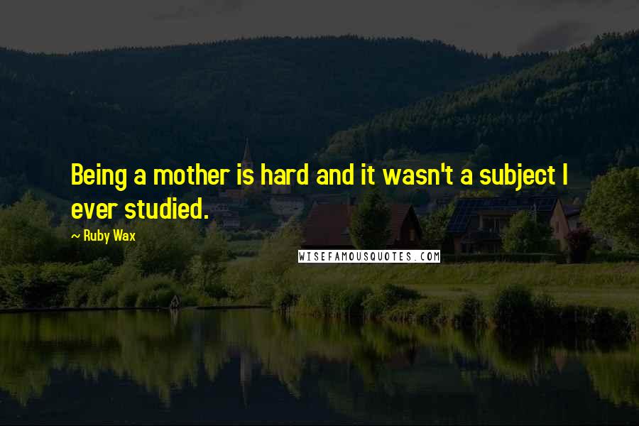 Ruby Wax Quotes: Being a mother is hard and it wasn't a subject I ever studied.