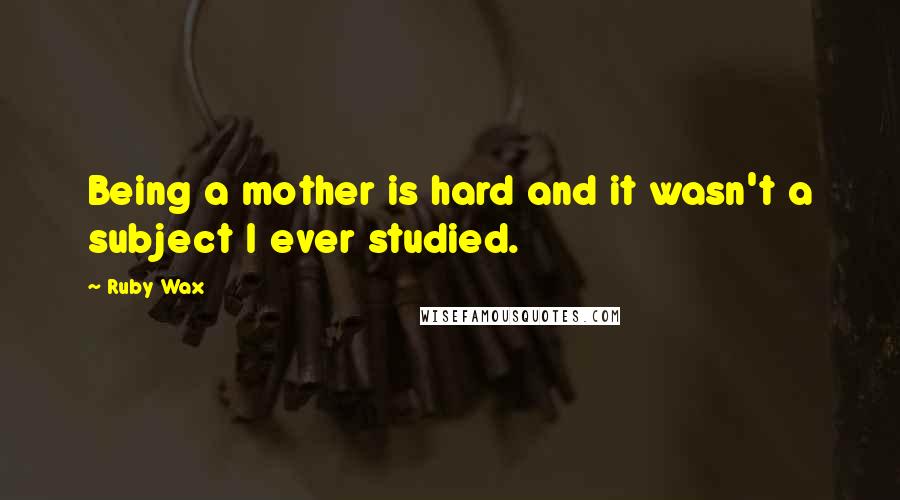 Ruby Wax Quotes: Being a mother is hard and it wasn't a subject I ever studied.