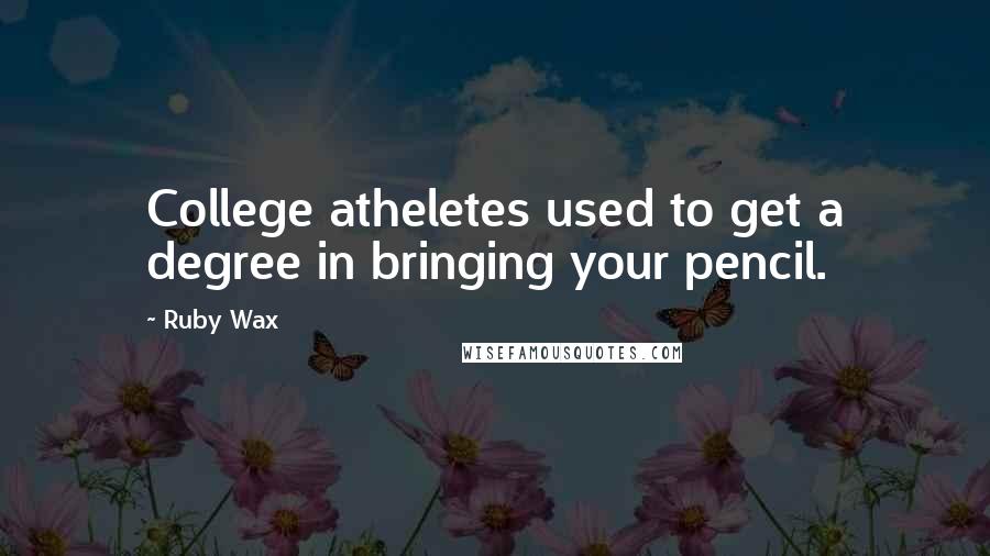 Ruby Wax Quotes: College atheletes used to get a degree in bringing your pencil.