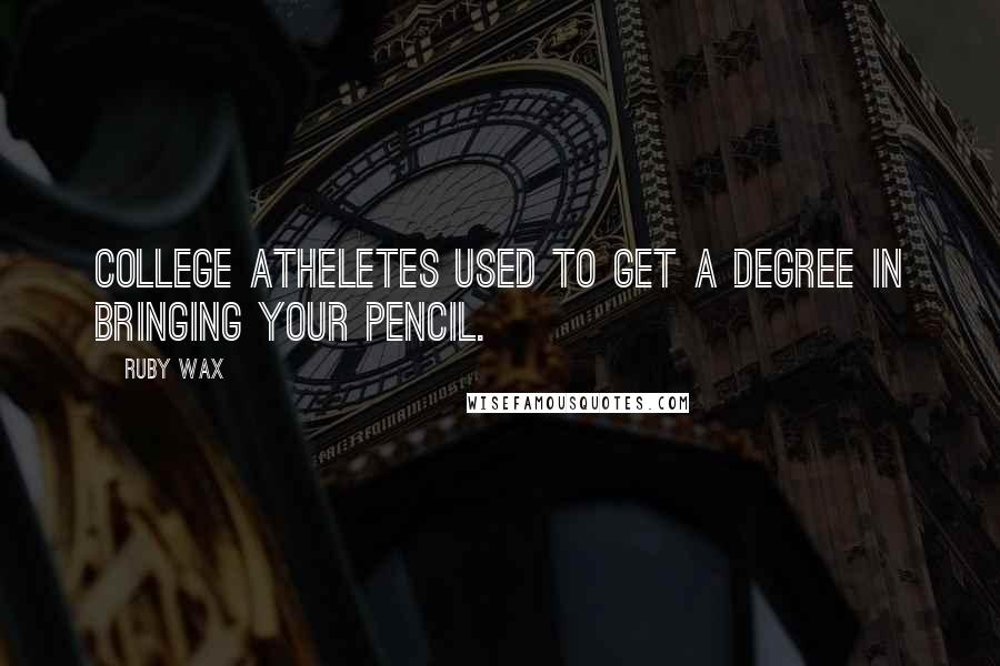 Ruby Wax Quotes: College atheletes used to get a degree in bringing your pencil.