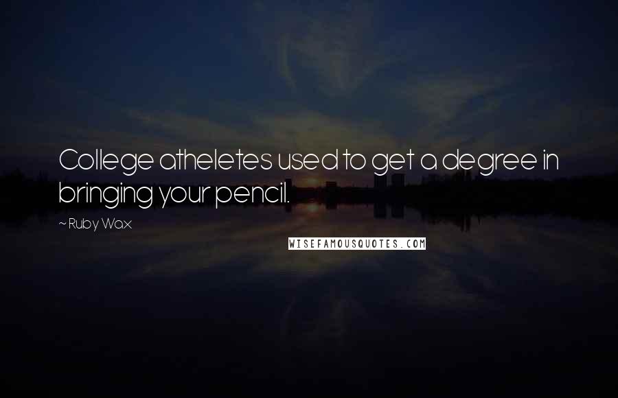 Ruby Wax Quotes: College atheletes used to get a degree in bringing your pencil.