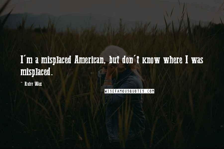 Ruby Wax Quotes: I'm a misplaced American, but don't know where I was misplaced.