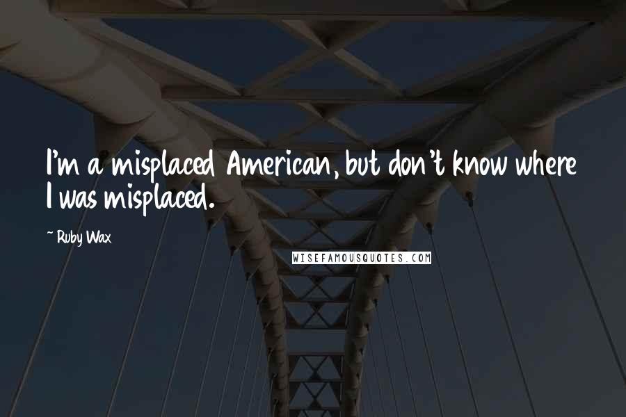 Ruby Wax Quotes: I'm a misplaced American, but don't know where I was misplaced.