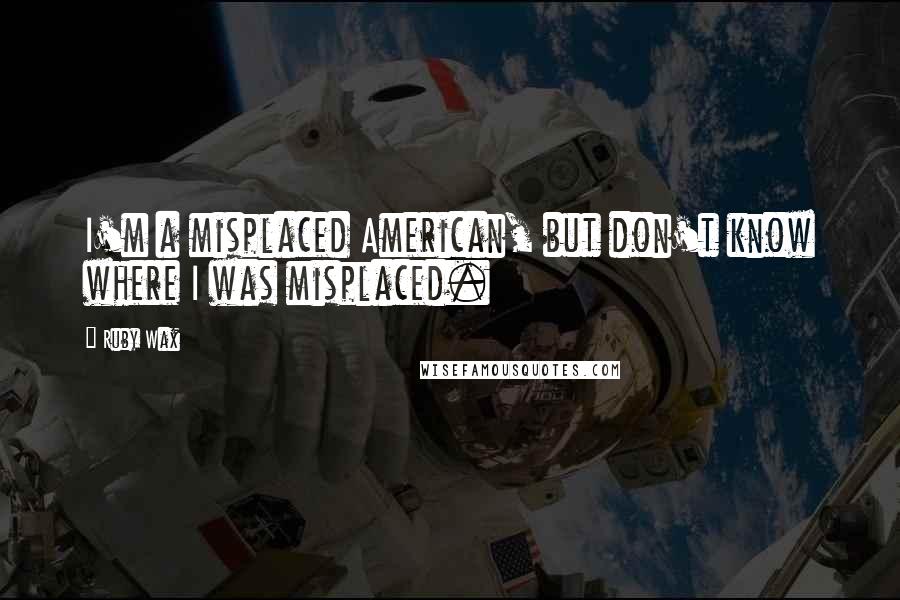 Ruby Wax Quotes: I'm a misplaced American, but don't know where I was misplaced.