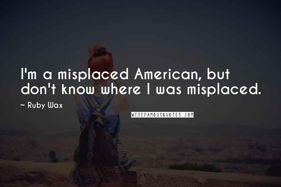 Ruby Wax Quotes: I'm a misplaced American, but don't know where I was misplaced.