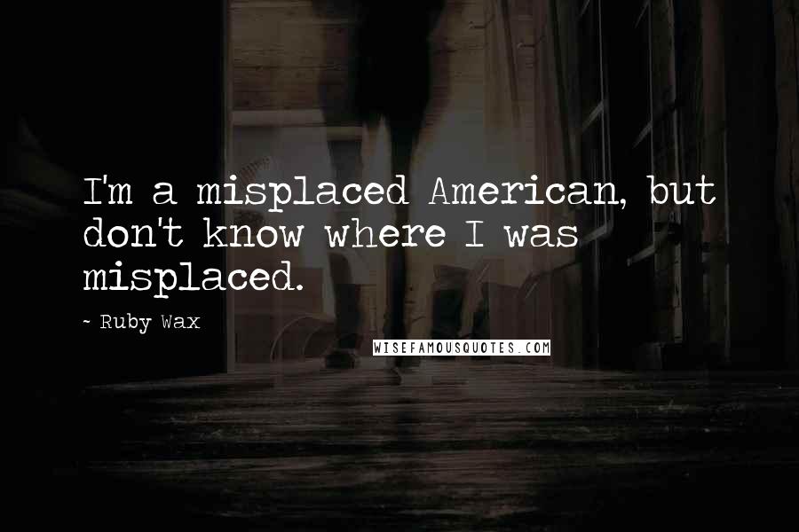 Ruby Wax Quotes: I'm a misplaced American, but don't know where I was misplaced.