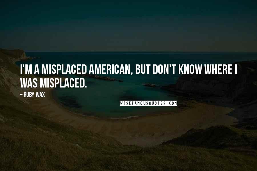 Ruby Wax Quotes: I'm a misplaced American, but don't know where I was misplaced.