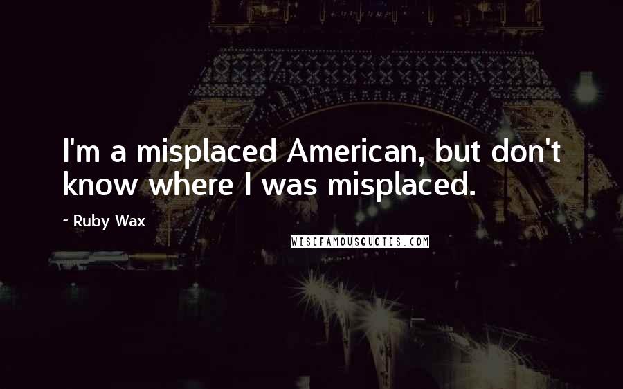 Ruby Wax Quotes: I'm a misplaced American, but don't know where I was misplaced.