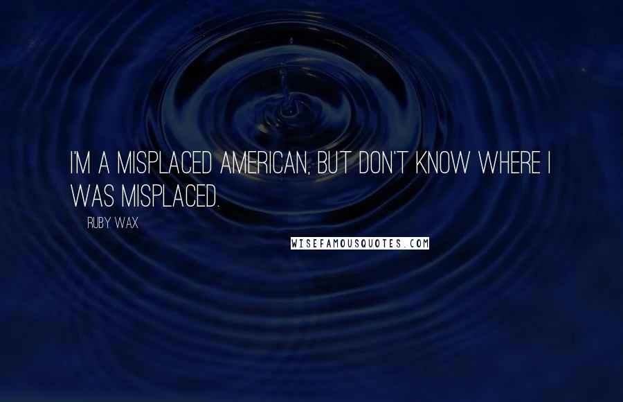 Ruby Wax Quotes: I'm a misplaced American, but don't know where I was misplaced.