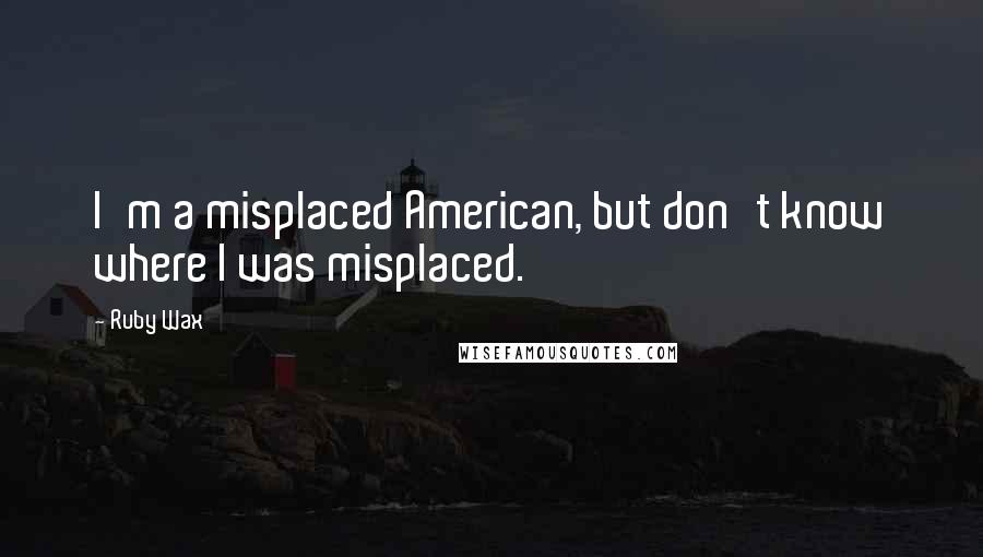 Ruby Wax Quotes: I'm a misplaced American, but don't know where I was misplaced.
