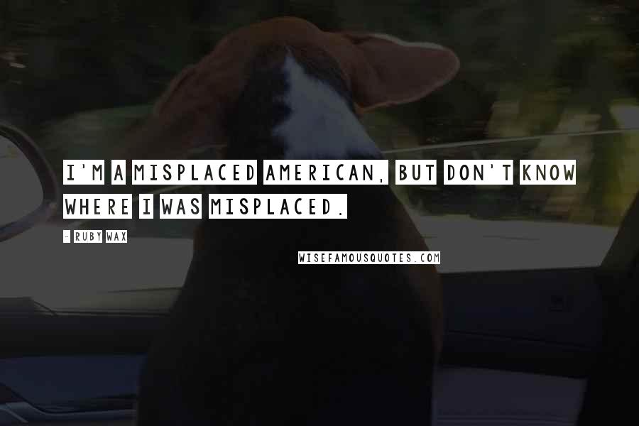 Ruby Wax Quotes: I'm a misplaced American, but don't know where I was misplaced.