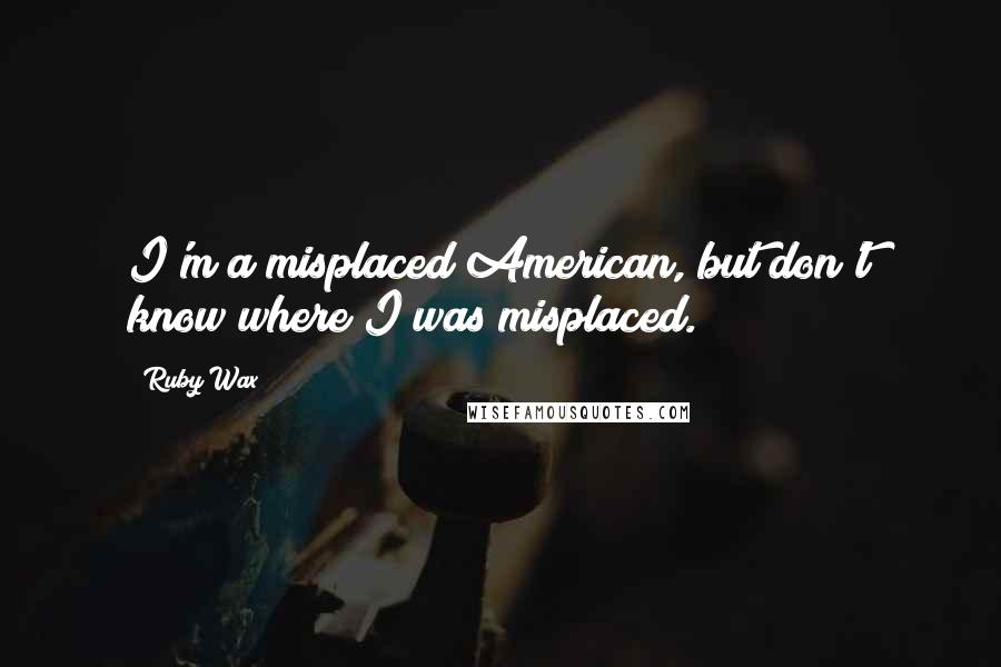 Ruby Wax Quotes: I'm a misplaced American, but don't know where I was misplaced.