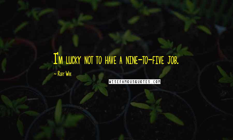 Ruby Wax Quotes: I'm lucky not to have a nine-to-five job.