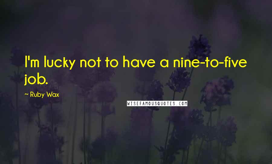 Ruby Wax Quotes: I'm lucky not to have a nine-to-five job.