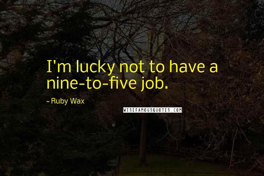 Ruby Wax Quotes: I'm lucky not to have a nine-to-five job.