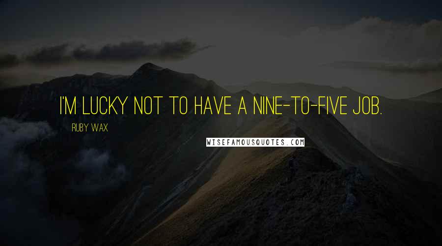 Ruby Wax Quotes: I'm lucky not to have a nine-to-five job.