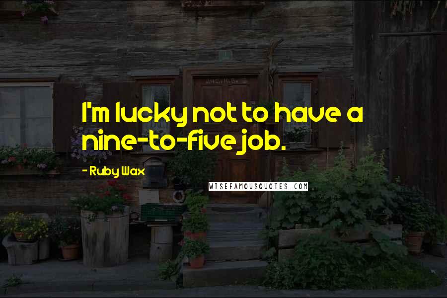Ruby Wax Quotes: I'm lucky not to have a nine-to-five job.