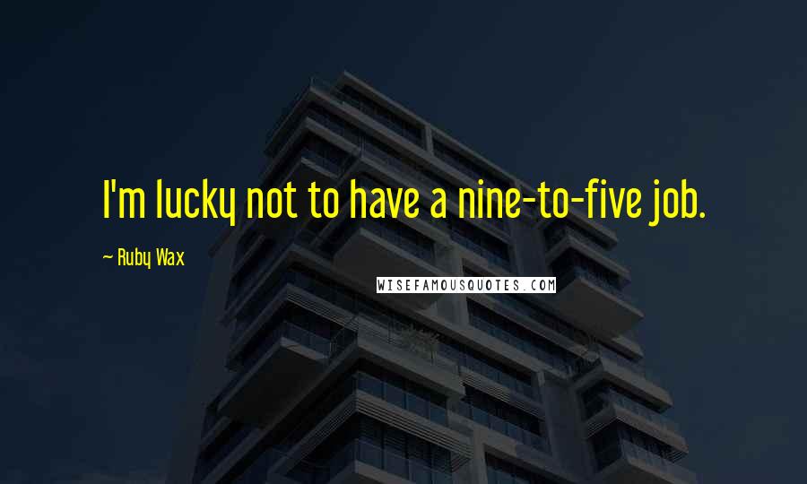 Ruby Wax Quotes: I'm lucky not to have a nine-to-five job.