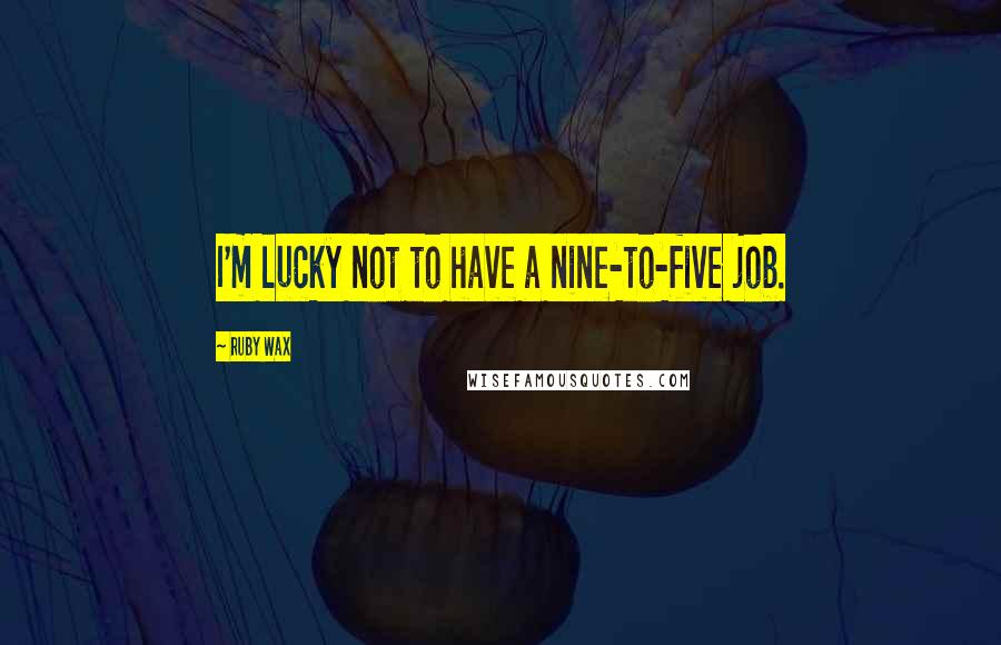 Ruby Wax Quotes: I'm lucky not to have a nine-to-five job.