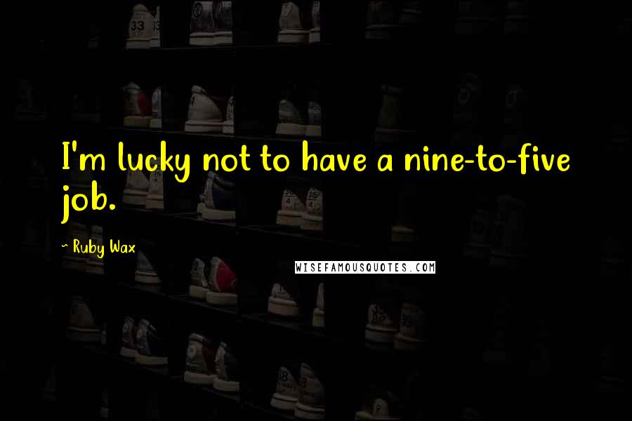 Ruby Wax Quotes: I'm lucky not to have a nine-to-five job.