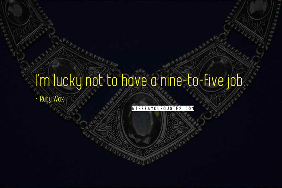 Ruby Wax Quotes: I'm lucky not to have a nine-to-five job.