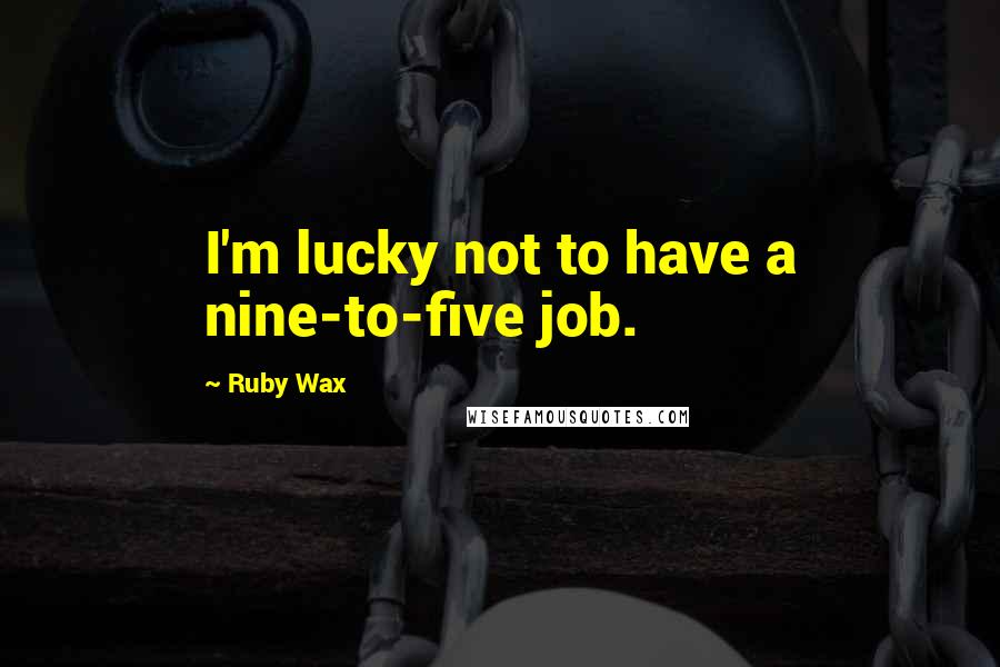 Ruby Wax Quotes: I'm lucky not to have a nine-to-five job.