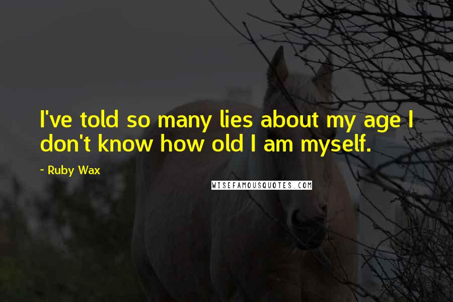 Ruby Wax Quotes: I've told so many lies about my age I don't know how old I am myself.