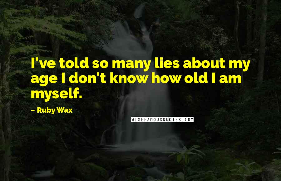 Ruby Wax Quotes: I've told so many lies about my age I don't know how old I am myself.