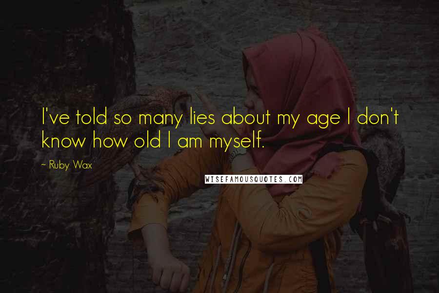 Ruby Wax Quotes: I've told so many lies about my age I don't know how old I am myself.