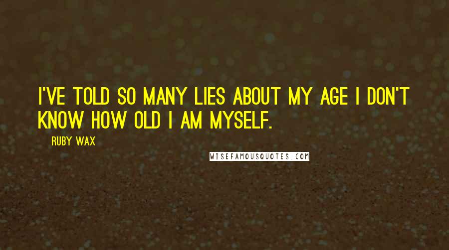 Ruby Wax Quotes: I've told so many lies about my age I don't know how old I am myself.