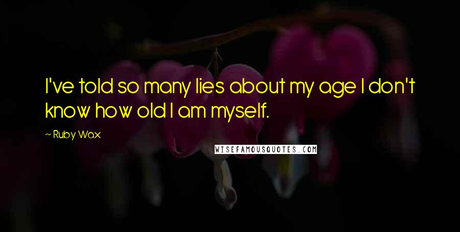 Ruby Wax Quotes: I've told so many lies about my age I don't know how old I am myself.