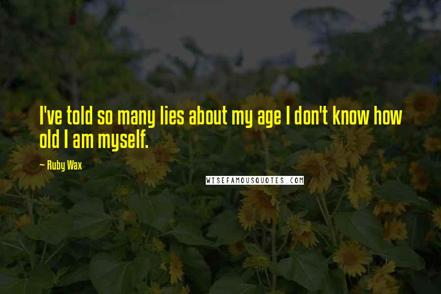 Ruby Wax Quotes: I've told so many lies about my age I don't know how old I am myself.