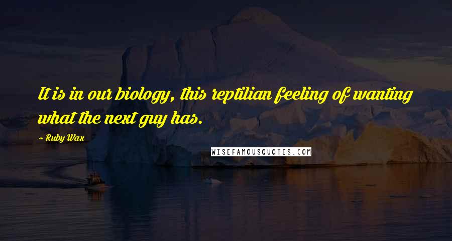 Ruby Wax Quotes: It is in our biology, this reptilian feeling of wanting what the next guy has.